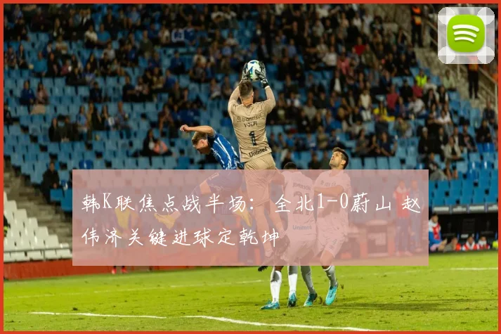 韩K联焦点战半场：全北1-0蔚山 赵伟济关键进球定乾坤