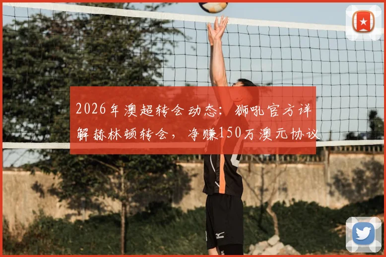 2026年澳超转会动态:狮吼官方详解赫林顿转会,净赚150万澳元协议签署全流程
