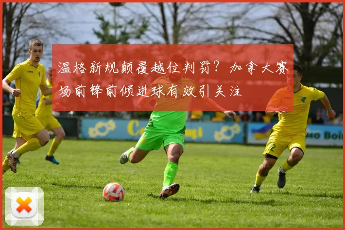 温格新规颠覆越位判罚？加拿大赛场前锋前倾进球有效引关注