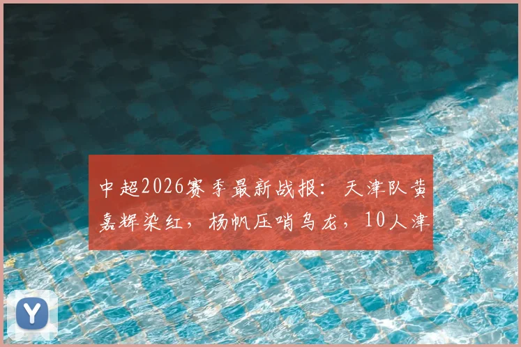 中超2026赛季最新战报:天津队黄嘉辉染红,杨帆压哨乌龙,10人津门虎1-1憾平青岛海牛