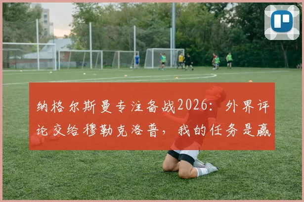 纳格尔斯曼专注备战2026：外界评论交给穆勒克洛普，我的任务是赢下比赛