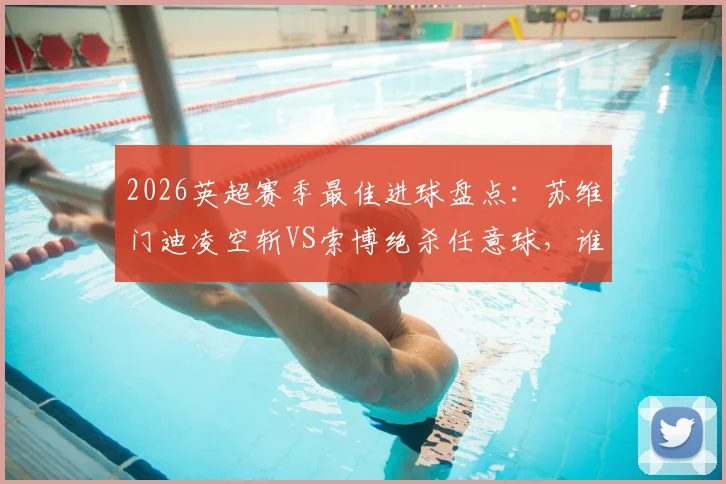 2026英超赛季最佳进球盘点:苏维门迪凌空斩VS索博绝杀任意球,谁是你心中最佳?附精彩GIF回顾