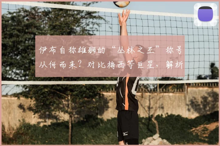 伊布自称雄狮的“丛林之王”称号从何而来?对比梅西等巨星,解析其足坛独特地位与霸气语录