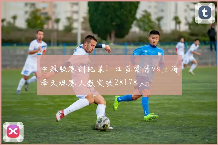 中冠联赛创纪录！江苏常晋vs上海泽天观赛人数突破28178人