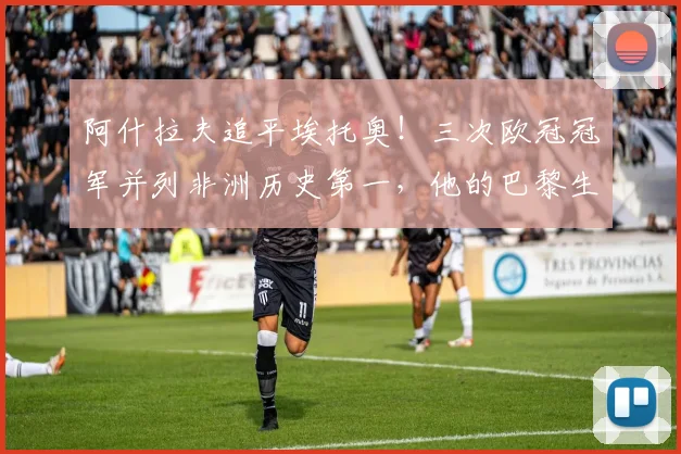 阿什拉夫追平埃托奥!三次欧冠冠军并列非洲历史第一,他的巴黎生涯回顾