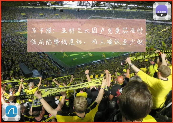 马卡报：亚特兰大因卢克曼瑟洛特伤病陷锋线危机，两人确认至少缺阵两场，加斯佩里如何调整锋线引关注