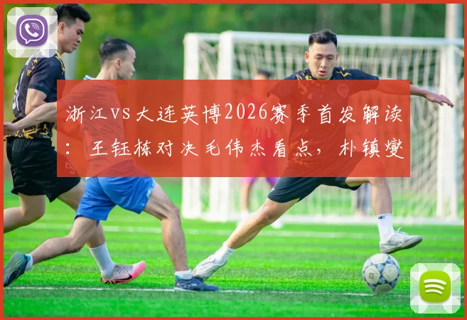 浙江vs大连英博2026赛季首发解读:王钰栋对决毛伟杰看点,朴镇燮、马莱莱外援状态如何?
