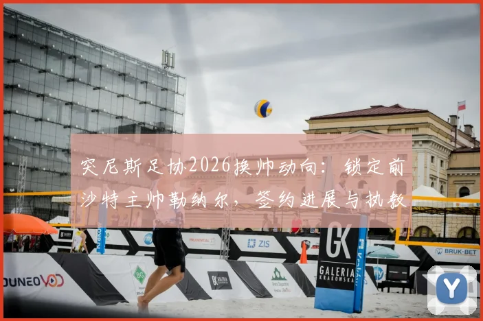 突尼斯足协2026换帅动向:锁定前沙特主帅勒纳尔,签约进展与执教前景深度剖析