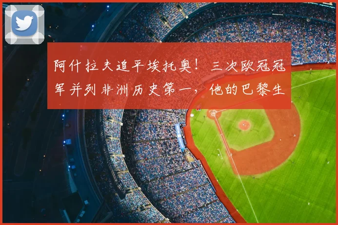 阿什拉夫追平埃托奥！三次欧冠冠军并列非洲历史第一，他的巴黎生涯回顾