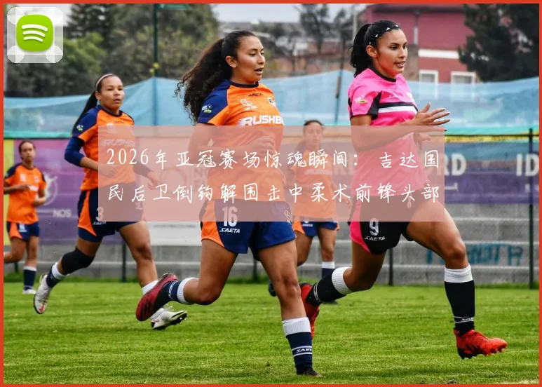 2026年亚冠赛场惊魂瞬间：吉达国民后卫倒钩解围击中柔术前锋头部，致对方短暂昏迷被担架抬离，比赛安全引热议