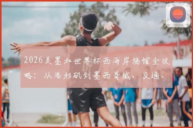 2026美墨加世界杯西海岸场馆全攻略:从洛杉矶到墨西哥城,交通、住宿、观赛一站式行程指南
