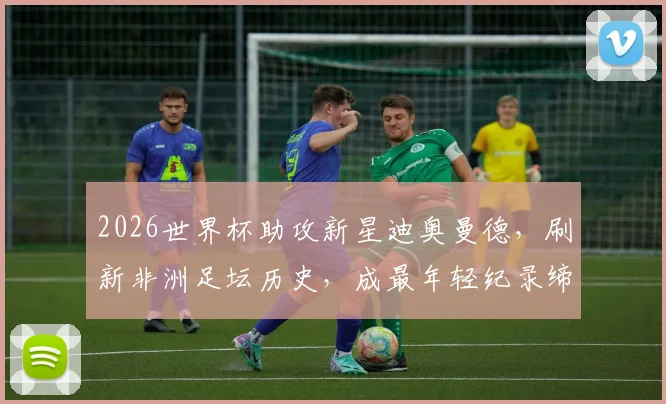 2026世界杯助攻新星迪奥曼德，刷新非洲足坛历史，成最年轻纪录缔造者