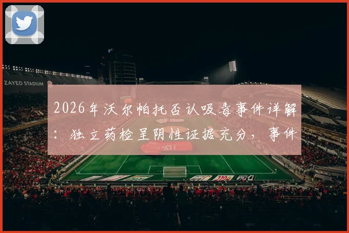 2026年沃尔帕托否认吸毒事件详解：独立药检呈阴性证据充分，事件对澳足球形象影响几何？