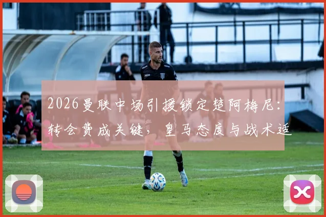 2026曼联中场引援锁定楚阿梅尼:转会费成关键,皇马态度与战术适配分析