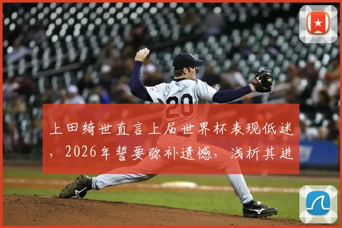 上田绮世直言上届世界杯表现低迷，2026年誓要弥补遗憾，浅析其进球目标与近期状态
