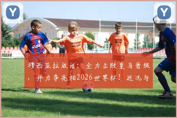 穆西亚拉放话:全力击败皇马晋级,并力争亮相2026世界杯!近况与前景深度剖析