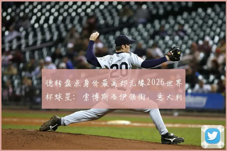 德转盘点身价最高却无缘2026世界杯球星:索博斯洛伊领衔,意大利国家队4员大将缺席,谁的缺席最遗憾?