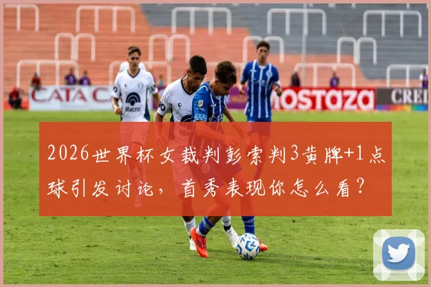 2026世界杯女裁判彭索判3黄牌+1点球引发讨论,首秀表现你怎么看?