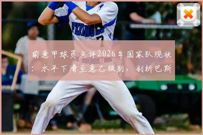前意甲球员点评2026年国家队现状：水平下滑至意乙级别，剖析巴斯托尼红牌如何导致比赛转折与出局困境