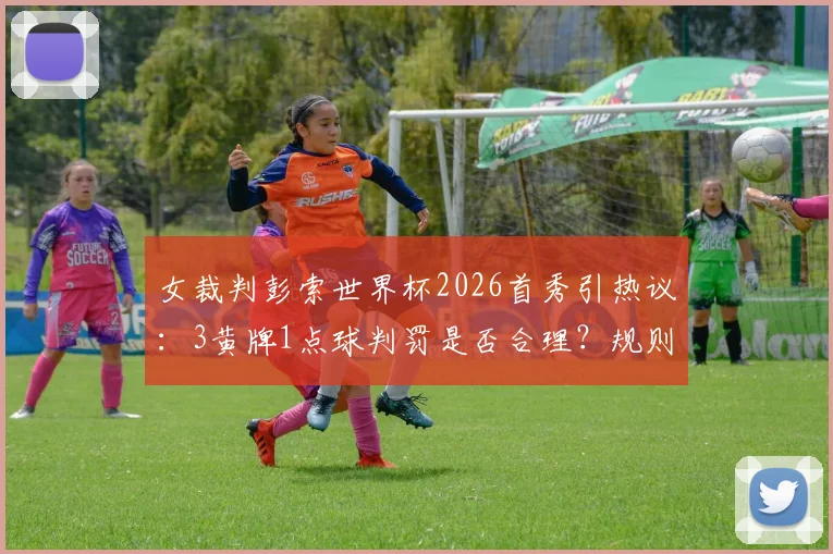 女裁判彭索世界杯2026首秀引热议：3黄牌1点球判罚是否合理？规则深度解读