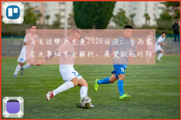 马竞边锋卢克曼2026访谈:与西蒙尼共事细节全解析,展望欧冠对阵阿森纳的战术挑战