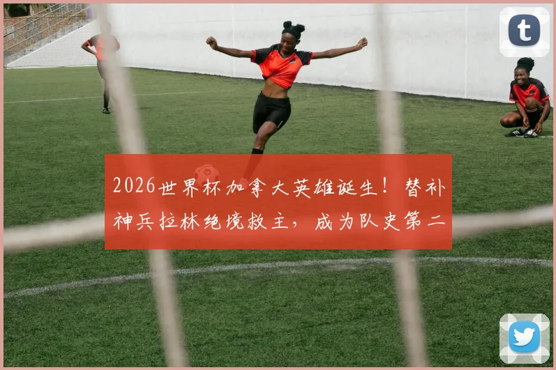2026世界杯加拿大英雄诞生！替补神兵拉林绝境救主，成为队史第二位世界杯进球者全解析