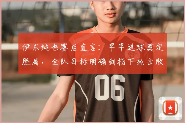 伊东纯也赛后直言：早早进球奠定胜局，全队目标明确剑指下轮击败瑞典队