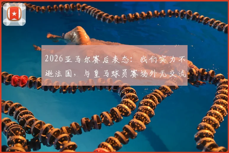 2026亚马尔赛后表态:我们实力不逊法国,与皇马球员赛场外无交流引热议