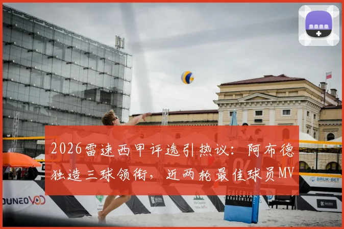 2026雷速西甲评选引热议:阿布德独造三球领衔,近两轮最佳球员MVP之争深度分析