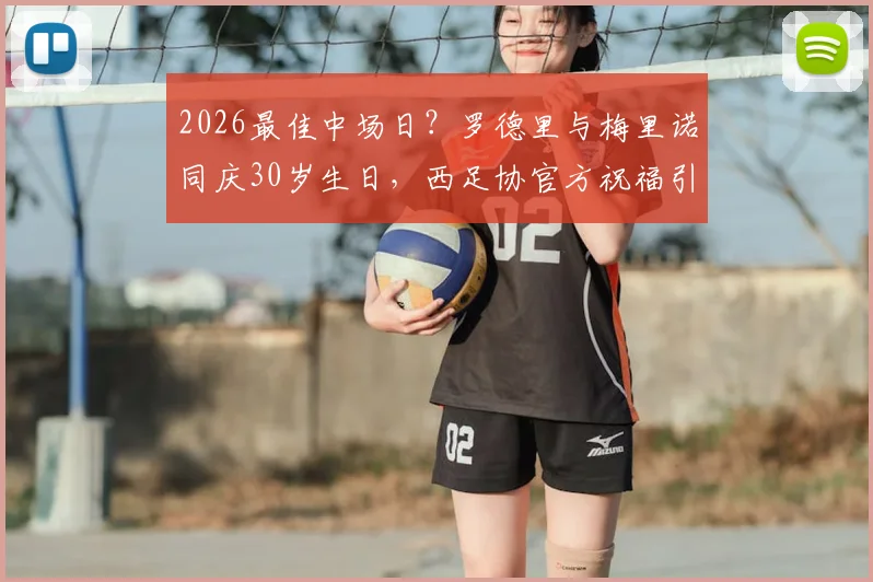 2026最佳中场日?罗德里与梅里诺同庆30岁生日,西足协官方祝福引热议,附同日生日球星盘点