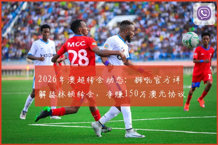 2026年澳超转会动态:狮吼官方详解赫林顿转会,净赚150万澳元协议签署全流程