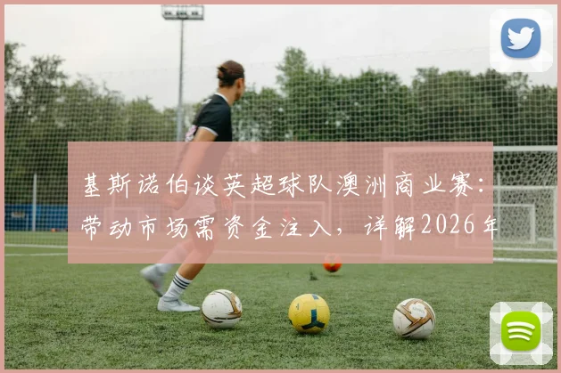 基斯诺伯谈英超球队澳洲商业赛：带动市场需资金注入，详解2026年合作前景