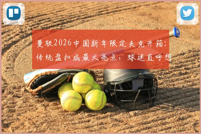 曼联2026中国新年限定夹克开箱:传统盘扣成最大亮点,球迷直呼想买同款!