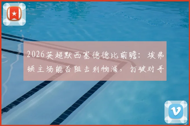 2026英超默西塞德德比前瞻：埃弗顿主场能否阻击利物浦，打破对手双杀美梦？深度解读争五关键战