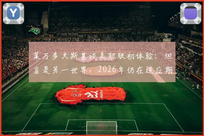 莱万多夫斯基谈美职联初体验：坦言是另一世界，2026年仍在适应期，详解背后原因与挑战