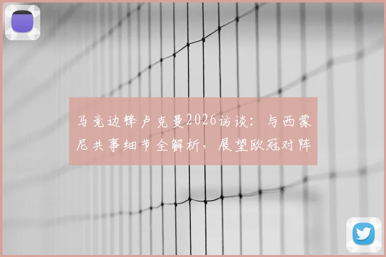 马竞边锋卢克曼2026访谈:与西蒙尼共事细节全解析,展望欧冠对阵阿森纳的战术挑战