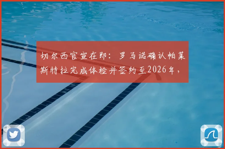 切尔西官宣在即:罗马诺确认帕莱斯特拉完成体检并签约至2026年,详解六年合同与新援前景