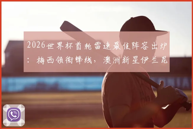 2026世界杯首轮雷速最佳阵容出炉：梅西领衔锋线，澳洲新星伊兰昆达、波兰门神沃齐尼亚强势入选