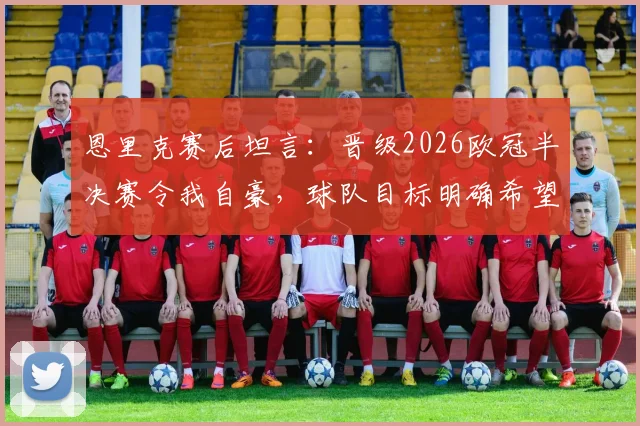 恩里克赛后坦言：晋级2026欧冠半决赛令我自豪，球队目标明确希望继续赢下去