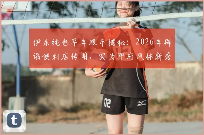 伊东纯也早年艰辛揭秘：2026年辟谣便利店传闻，实为甲府风林新秀期残酷训练纪实