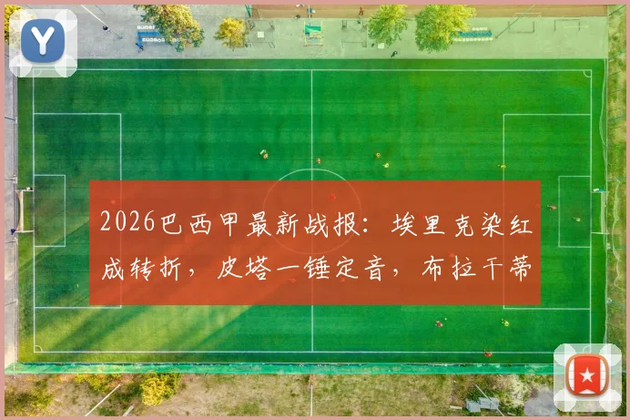 2026巴西甲最新战报：埃里克染红成转折，皮塔一锤定音，布拉干蒂诺3-0完胜十人弗拉门戈比赛全解析