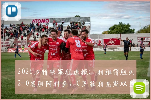 2026沙特联赛程速报：利雅得胜利2-0客胜阿科多，C罗菲利克斯双星闪耀，赛后积分榜解析