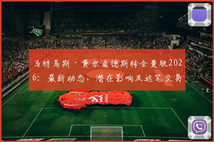 马特乌斯·费尔南德斯转会曼联2026：最新动态、潜在影响及这笔交易为何板上钉钉