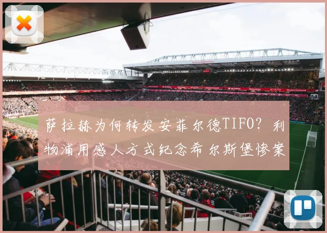 萨拉赫为何转发安菲尔德TIFO？利物浦用感人方式纪念希尔斯堡惨案97位遇难者