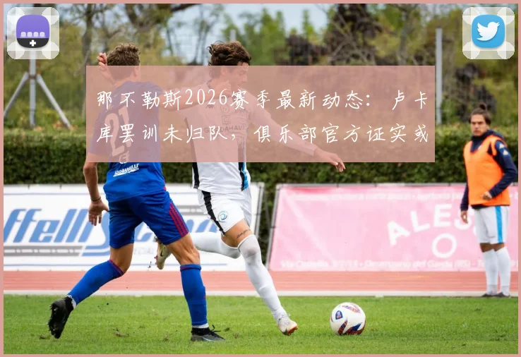 那不勒斯2026赛季最新动态：卢卡库罢训未归队，俱乐部官方证实或将直接终止合同