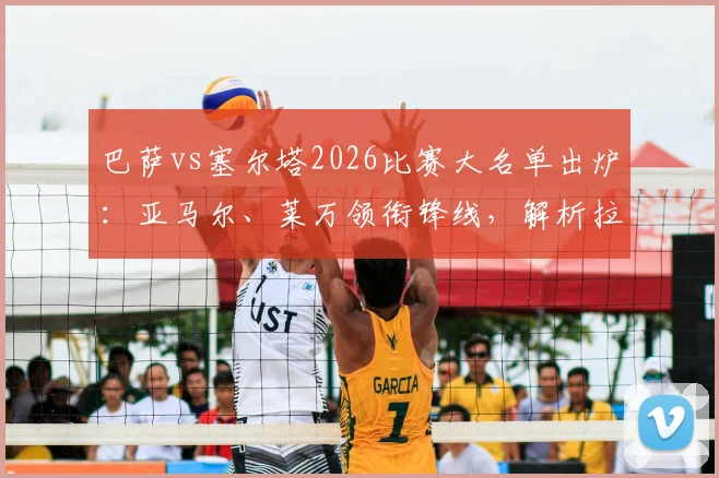 巴萨vs塞尔塔2026比赛大名单出炉:亚马尔、莱万领衔锋线,解析拉菲尼亚继续缺席影响