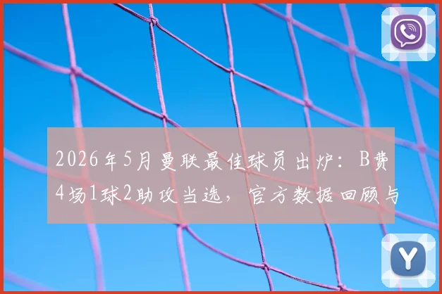 2026年5月曼联最佳球员出炉:B费4场1球2助攻当选,官方数据回顾与评选分析