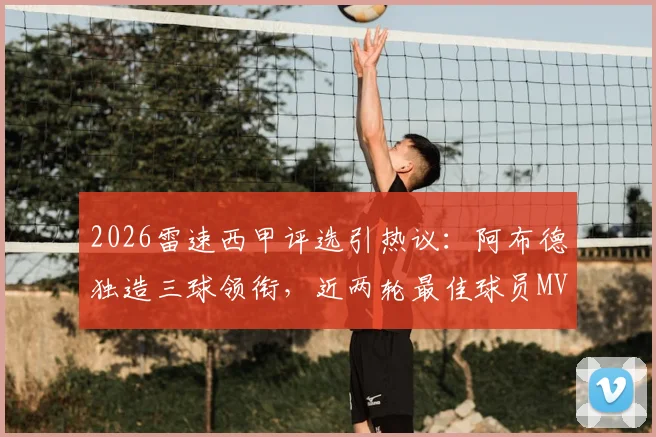 2026雷速西甲评选引热议：阿布德独造三球领衔，近两轮最佳球员MVP之争深度分析