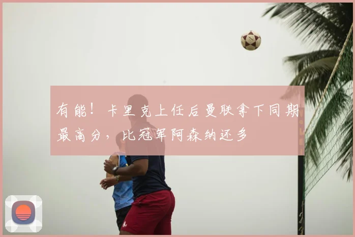 有能！卡里克上任后曼联拿下同期最高分，比冠军阿森纳还多