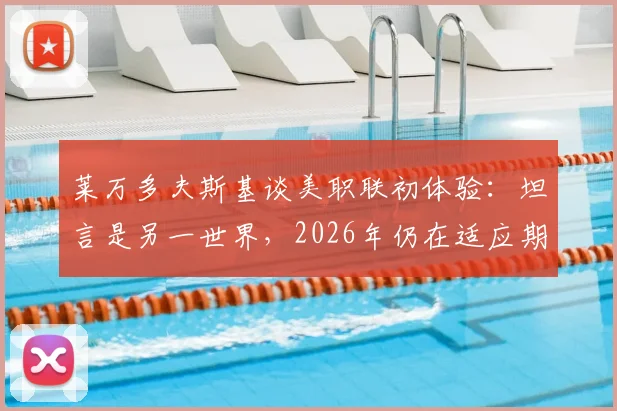 莱万多夫斯基谈美职联初体验：坦言是另一世界，2026年仍在适应期，详解背后原因与挑战